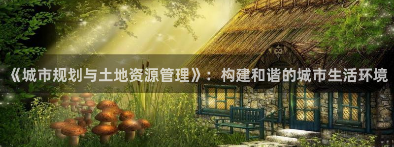 天狮娱乐手机：《城市规划与土地资源管理》：构建和谐的城市生活
