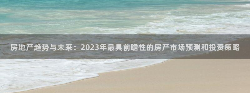 天狮娱乐彩票注册：房地产趋势与未来：2023年最具前瞻性的房