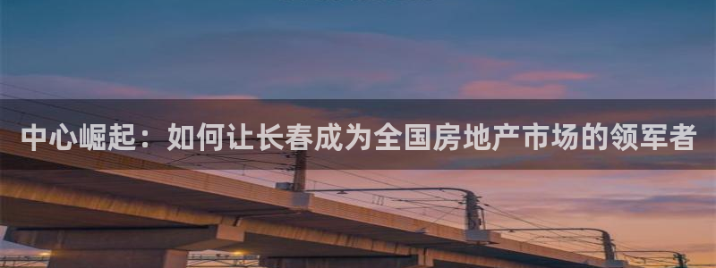 天狮娱乐招商帐7O777：中心崛起：如何让长春成为全国房地产