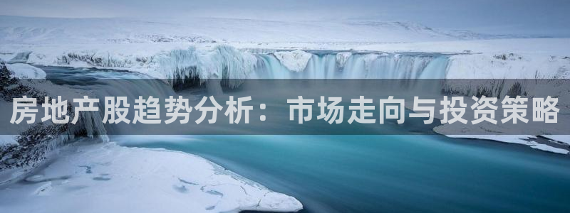 天狮娱乐手机app：房地产股趋势分析：市场走向与投资策略