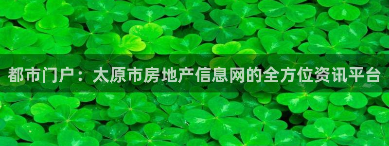 天狮娱乐是正规：都市门户：太原市房地产信息网的全方位资讯平台