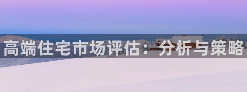 天狮娱乐彩票合法吗：高端住宅市场评估：分析与策略
