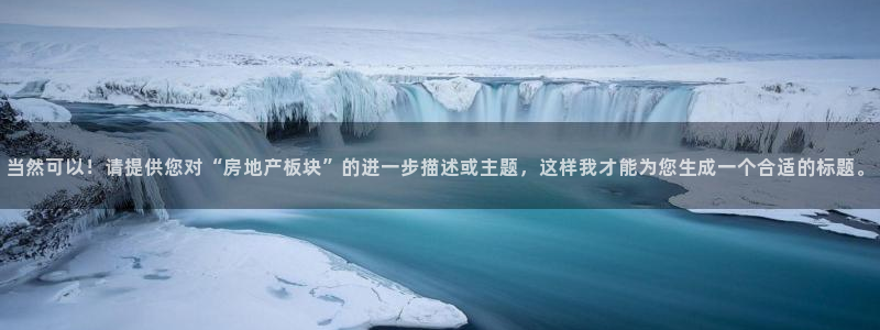 天狮娱乐会所怎么样：当然可以！请提供您对“房地产板块”的进一