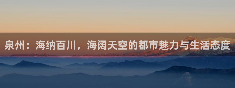 天狮娱乐指尖得：泉州：海纳百川，海阔天空的都市魅力与生活态度