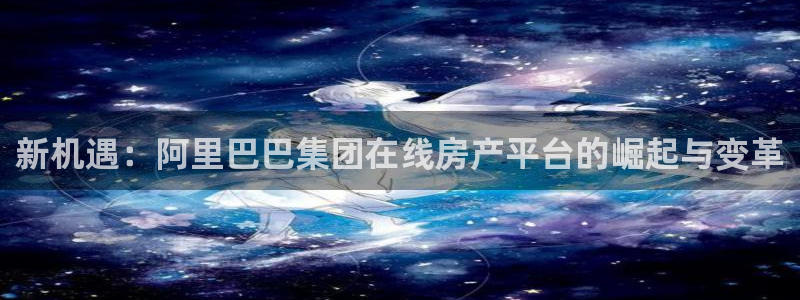 天狮娱乐557448：新机遇：阿里巴巴集团在线房产平台的崛起