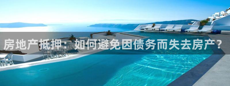天狮娱乐 招商扣：房地产抵押：如何避免因债务而失去房产？