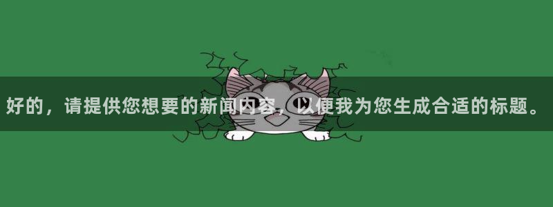 天狮娱乐哪里注册：好的，请提供您想要的新闻内容，以便我为您生