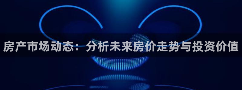天狮娱乐 a招商60447：房产市场动态：分析未来房价走势与