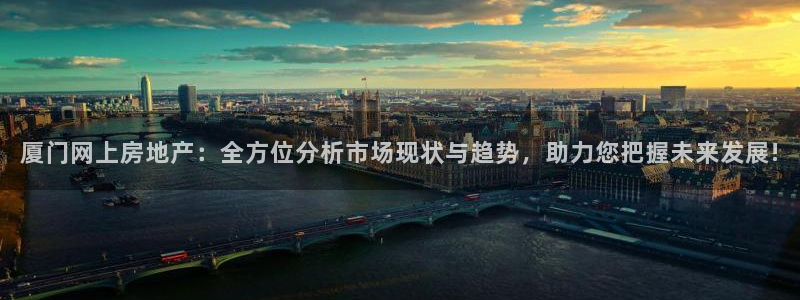 天狮娱乐怎么下载：厦门网上房地产：全方位分析市场现状与趋势，