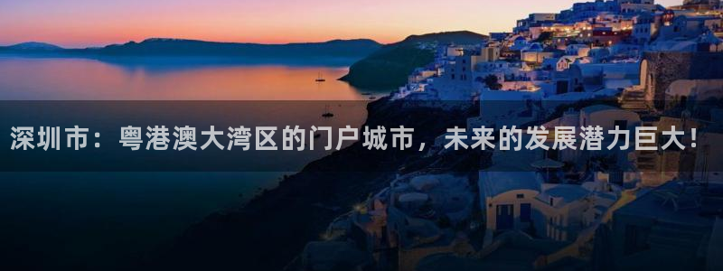 天狮娱乐ios下载：深圳市：粤港澳大湾区的门户城市，未来的发