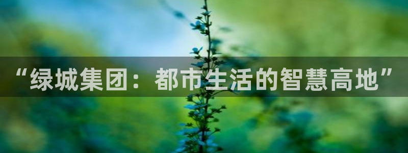 天狮娱乐指尖下载安装：“绿城集团：都市生活的智慧高地”
