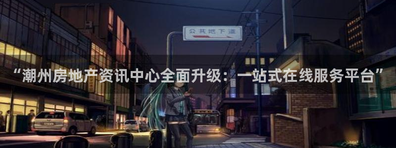 天狮娱乐分分：“潮州房地产资讯中心全面升级：一站式在线服务平