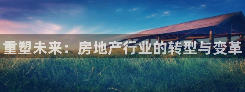 天狮娱乐代理首页：重塑未来：房地产行业的转型与变革