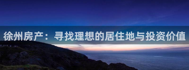 天狮娱乐彩票：徐州房产：寻找理想的居住地与投资价值