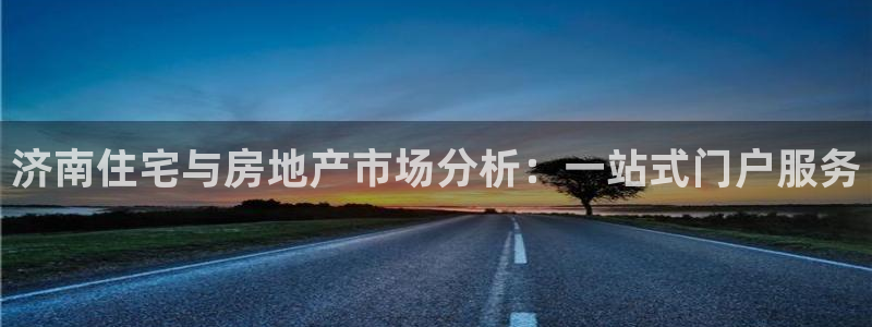 天狮娱乐q 去108-306：济南住宅与房地产市场分析：一站