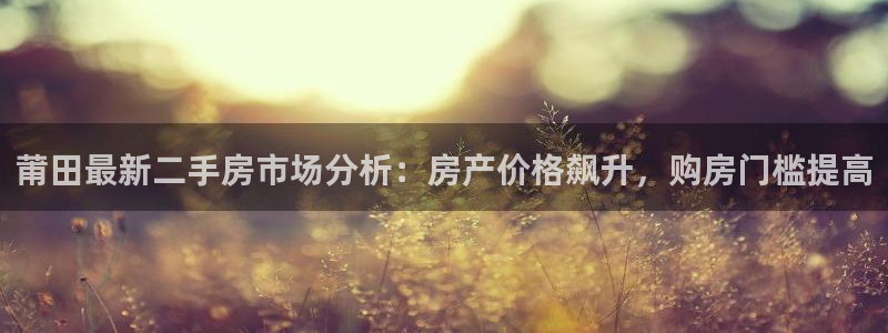 天狮娱乐资金安全吗：莆田最新二手房市场分析：房产价格飙升，购