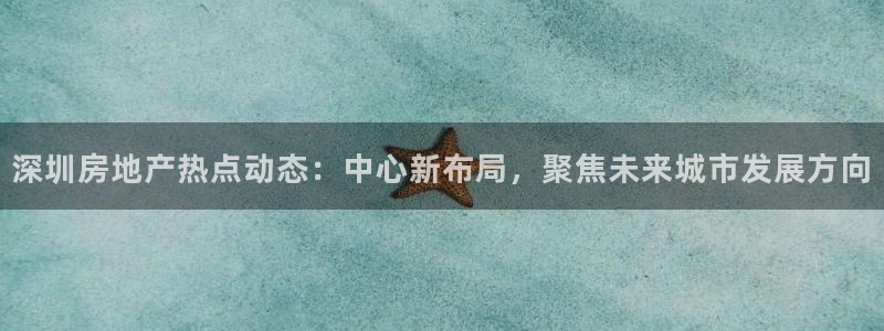 天狮娱乐官网登录：深圳房地产热点动态：中心新布局，聚焦未来城