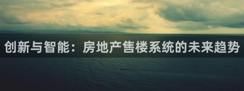 天狮娱乐指尖下载安装：创新与智能：房地产售楼系统的未来趋势