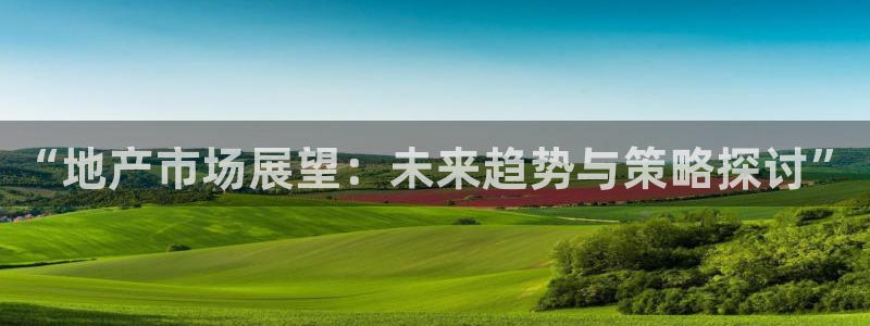 天狮平台娱乐：“地产市场展望：未来趋势与策略探讨”