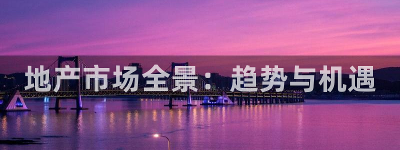 天狮娱乐app：地产市场全景：趋势与机遇
