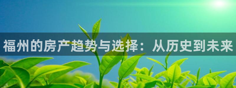 天狮平台娱乐：福州的房产趋势与选择：从历史到未来