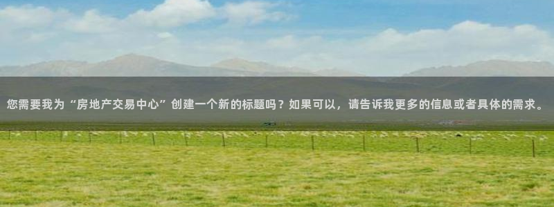 天狮娱乐平台代理：您需要我为“房地产交易中心”创建一个新的标