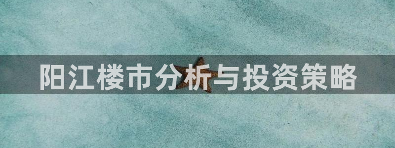 天狮国际娱乐平台：阳江楼市分析与投资策略