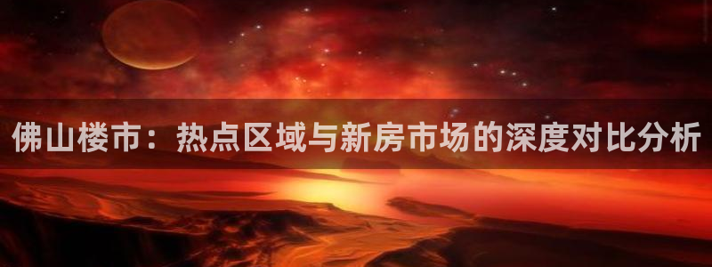 天狮娱乐官网：佛山楼市：热点区域与新房市场的深度对比分析