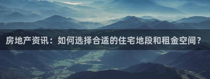 天狮娱乐 卧j招商60447：房地产资讯：如何选择合适的住宅