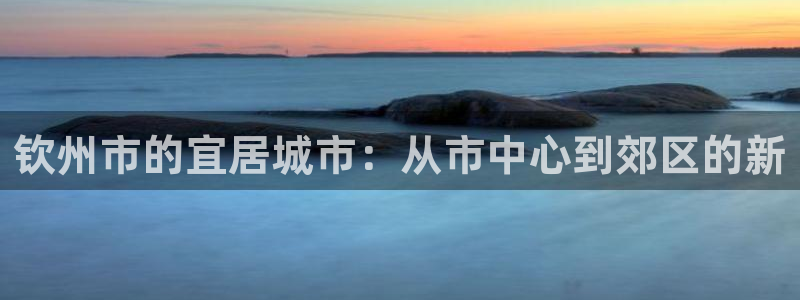 天狮娱乐主管29229：钦州市的宜居城市：从市中心到郊区的新