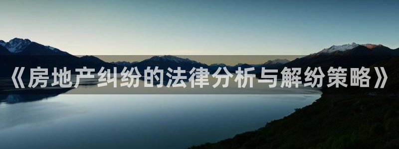 天狮娱乐平台：《房地产纠纷的法律分析与解纷策略》