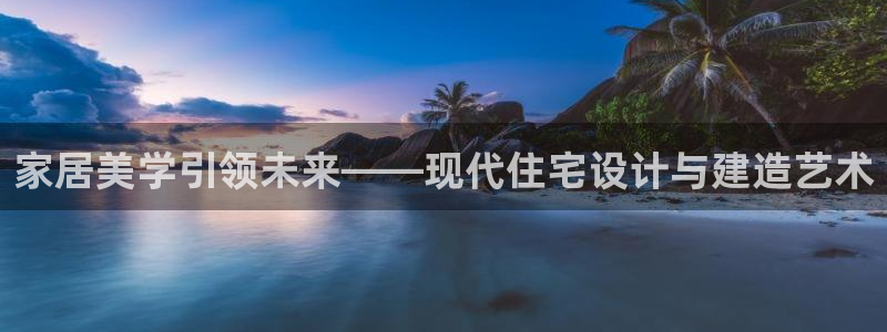 天狮娱乐怎么玩法：家居美学引领未来——现代住宅设计与建造艺术