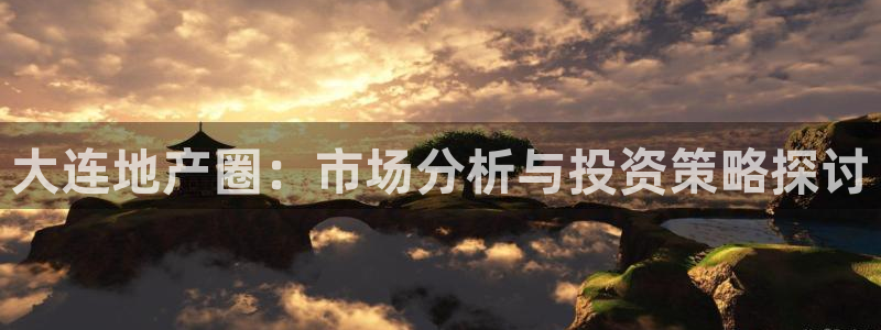 天狮娱乐主管82104：大连地产圈：市场分析与投资策略探讨
