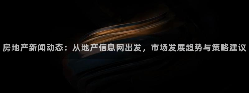 天狮娱乐股东：房地产新闻动态：从地产信息网出发，市场发展趋势