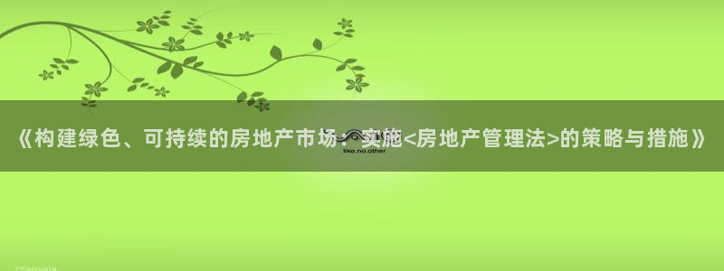 天狮娱乐指尖自：《构建绿色、可持续的房地产市场：实施<房地产