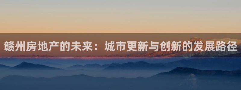 天狮娱乐运营29229：赣州房地产的未来：城市更新与创新的发