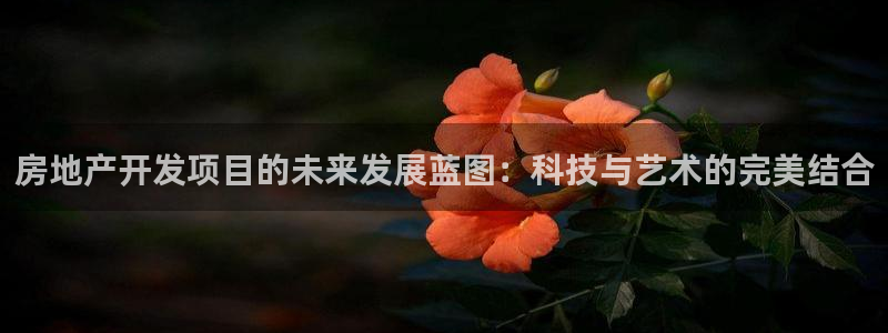 天狮娱乐最高奖金注册：房地产开发项目的未来发展蓝图：科技与艺