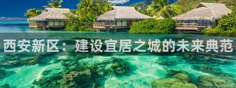 天狮娱乐可以赚钱吗：西安新区：建设宜居之城的未来典范