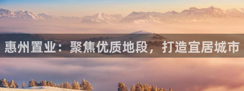 天狮娱乐股东29229：惠州置业：聚焦优质地段，打造宜居城市