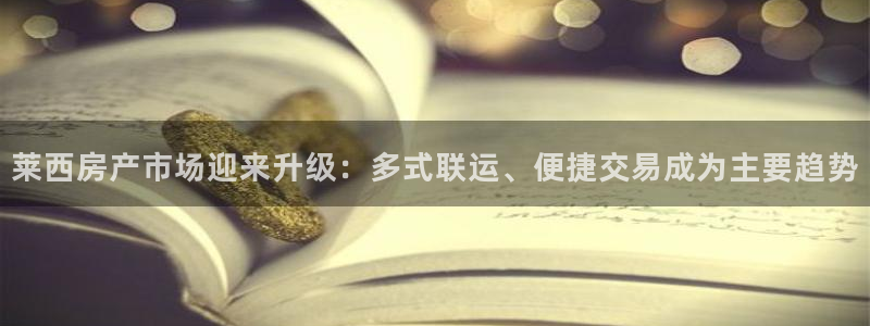 天狮会娱乐会所：莱西房产市场迎来升级：多式联运、便捷交易成为