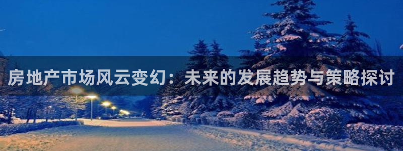 天狮娱乐招商80326：房地产市场风云变幻：未来的发展趋势与