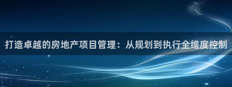 天狮娱乐待遇：打造卓越的房地产项目管理：从规划到执行全维度控