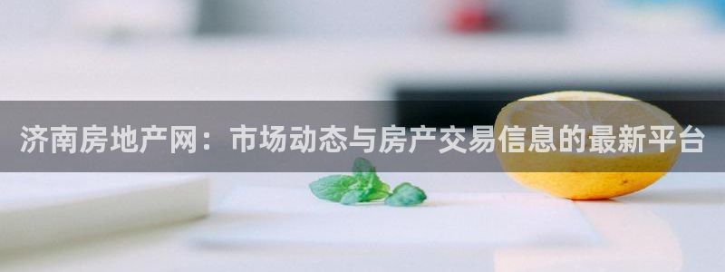 天狮娱乐会路吗：济南房地产网：市场动态与房产交易信息的最新平