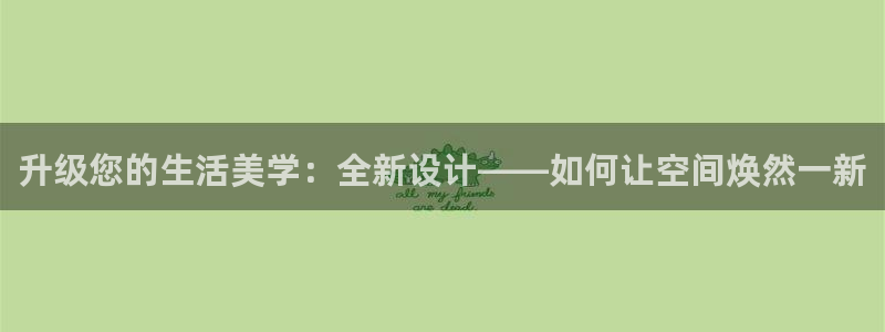 天狮娱乐 e.主管57661：升级您的生活美学：全新设计——