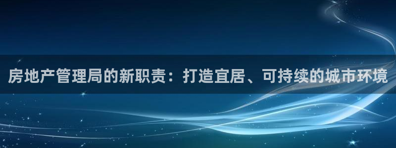天狮娱乐平台怎么样：房地产管理局的新职责：打造宜居、可持续的
