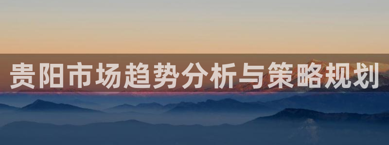 天狮娱乐主管82104：贵阳市场趋势分析与策略规划